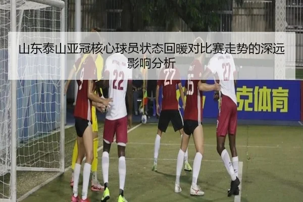 山东泰山亚冠核心球员状态回暖对比赛走势的深远影响分析